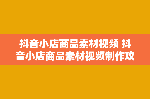 抖音小店商品素材视频 抖音小店商品素材视频制作攻略：轻松提升销量的小技巧