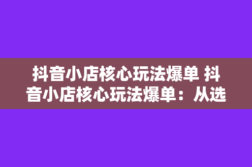 抖音小店核心玩法爆单 抖音小店核心玩法爆单：从选品到运营，全方位解析爆单秘诀