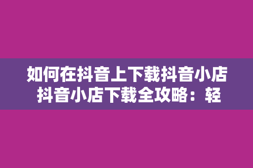 如何在抖音上下载抖音小店 抖音小店下载全攻略：轻松开启抖音电商之旅