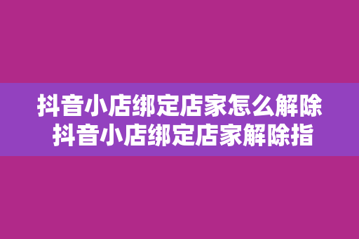 抖音小店绑定店家怎么解除 抖音小店绑定店家解除指南：轻松解决店铺绑定问题