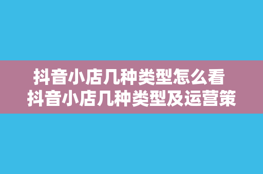 抖音小店几种类型怎么看 抖音小店几种类型及运营策略一览