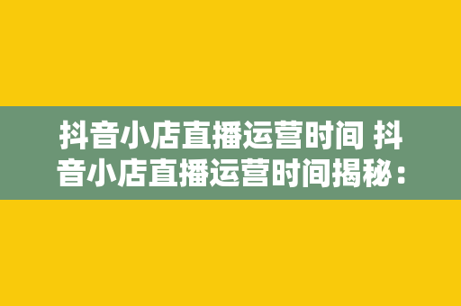 抖音小店直播运营时间 抖音小店直播运营时间揭秘：全面解析直播电商黄金时段与策略