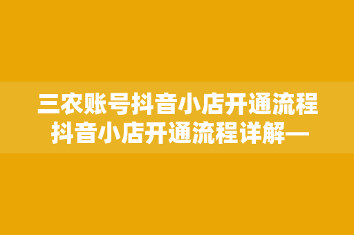 三农账号抖音小店开通流程 抖音小店开通流程详解——助力三农账号快速发展