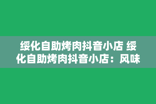 绥化自助烤肉抖音小店 绥化自助烤肉抖音小店：风味烤肉新体验