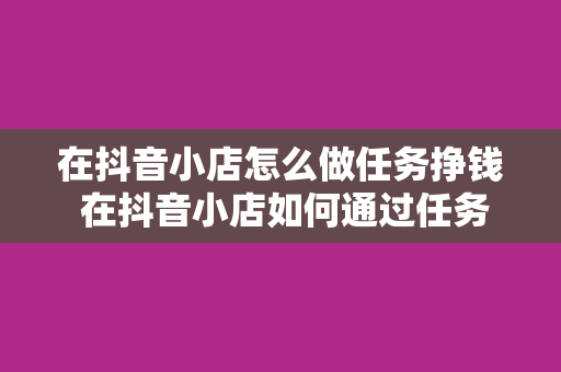 在抖音小店怎么做任务挣钱 在抖音小店如何通过任务赚钱：全面指南