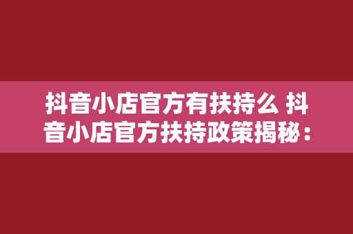 抖音小店官方有扶持么 抖音小店官方扶持政策揭秘：如何抓住流量红利期