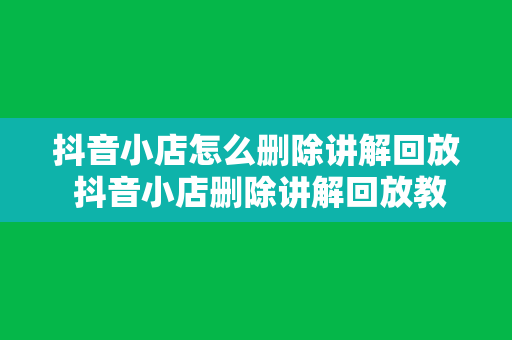 抖音小店怎么删除讲解回放 抖音小店删除讲解回放教程详解