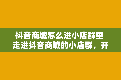 抖音商城怎么进小店群里 走进抖音商城的小店群，开启短视频购物新体验