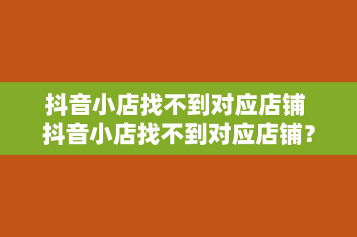 抖音小店找不到对应店铺 抖音小店找不到对应店铺？一站式解决指南！