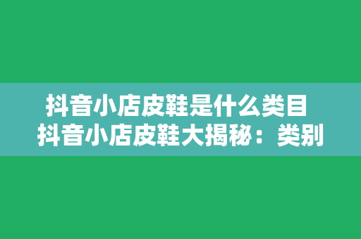 抖音小店皮鞋是什么类目 抖音小店皮鞋大揭秘：类别、挑选技巧与护理方法