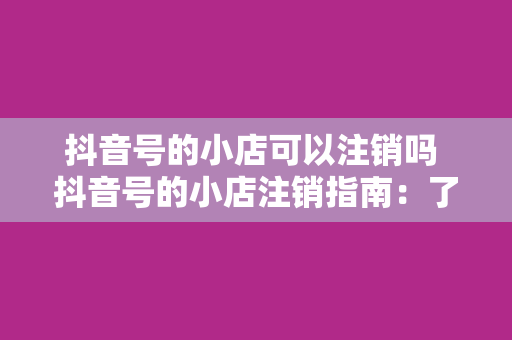 抖音号的小店可以注销吗 抖音号的小店注销指南：了解流程与相关事项