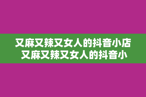 又麻又辣又女人的抖音小店 又麻又辣又女人的抖音小店：让你的生活充满魅力