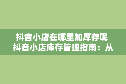 抖音小店在哪里加库存呢 抖音小店库存管理指南：从添加库存到库存监控一应俱全