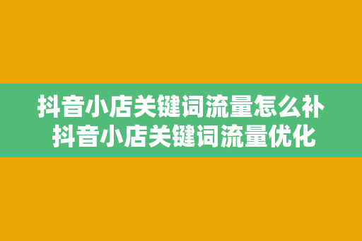 抖音小店关键词流量怎么补 抖音小店关键词流量优化策略大全