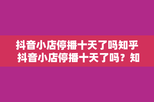 抖音小店停播十天了吗知乎 抖音小店停播十天了吗？知乎热议背后的深度解析