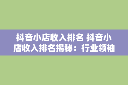 抖音小店收入排名 抖音小店收入排名揭秘：行业领袖背后的赚钱秘密