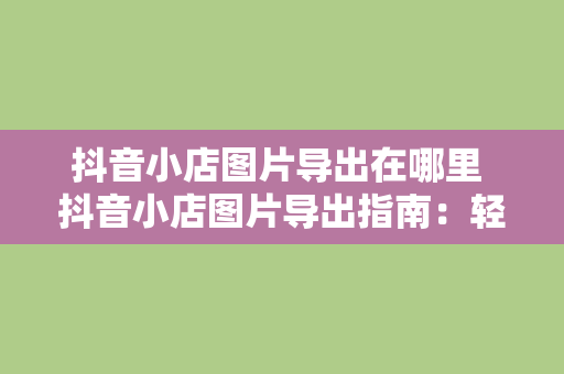 抖音小店图片导出在哪里 抖音小店图片导出指南：轻松获取高颜值商品图片