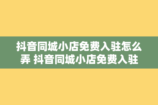 抖音同城小店免费入驻怎么弄 抖音同城小店免费入驻攻略：轻松开启线上生意之道