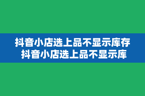 抖音小店选上品不显示库存 抖音小店选上品不显示库存，解决之道全面解析