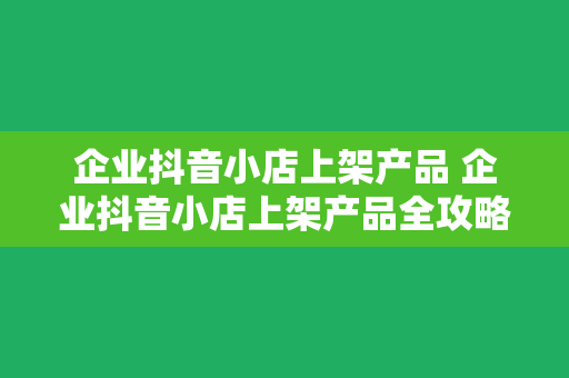 企业抖音小店上架产品 企业抖音小店上架产品全攻略：轻松打造爆款商品