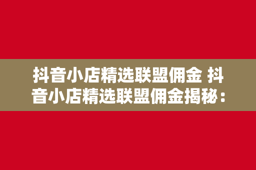 抖音小店精选联盟佣金 抖音小店精选联盟佣金揭秘：赚钱攻略与实操指南