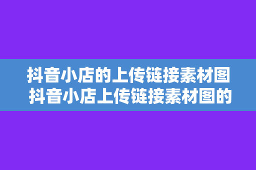 抖音小店的上传链接素材图 抖音小店上传链接素材图的拍摄与制作技巧