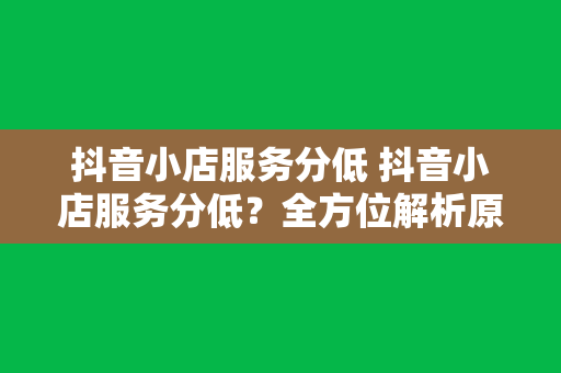 抖音小店服务分低 抖音小店服务分低？全方位解析原因与解决方案