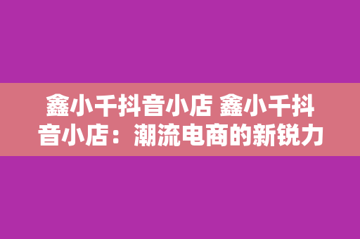 鑫小千抖音小店 鑫小千抖音小店：潮流电商的新锐力量