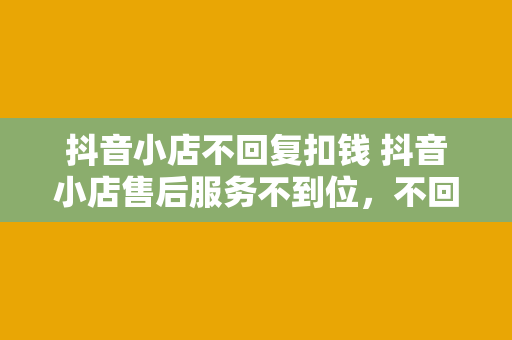 抖音小店不回复扣钱 抖音小店售后服务不到位，不回复扣钱，商家权益受损谁来买单？