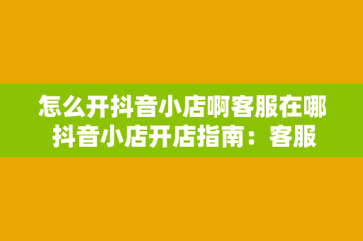 怎么开抖音小店啊客服在哪 抖音小店开店指南：客服为您解答疑惑