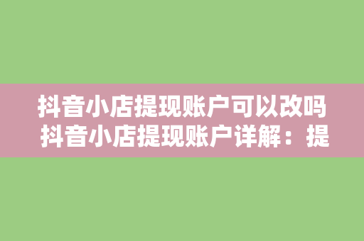 抖音小店提现账户可以改吗 抖音小店提现账户详解：提现账户能否修改及相关操作指南