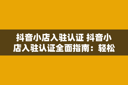 抖音小店入驻认证 抖音小店入驻认证全面指南：轻松开启电商之旅