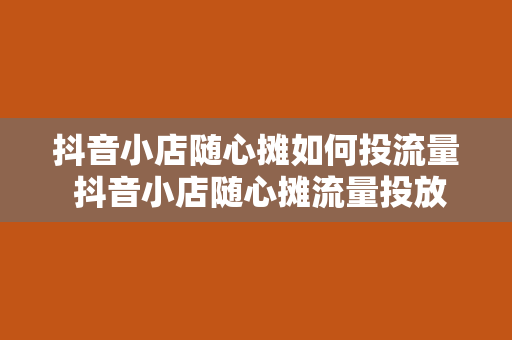 抖音小店随心摊如何投流量 抖音小店随心摊流量投放指南：轻松提升店铺曝光度