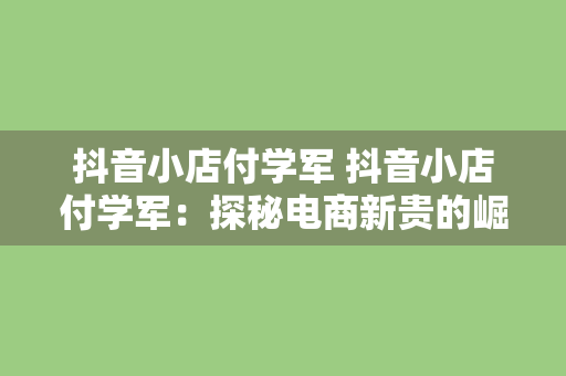 抖音小店付学军 抖音小店付学军：探秘电商新贵的崛起之路