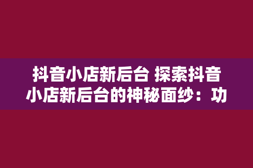 抖音小店新后台 探索抖音小店新后台的神秘面纱：功能、优势与运营策略