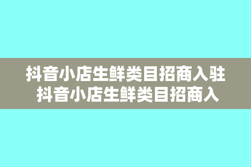 抖音小店生鲜类目招商入驻 抖音小店生鲜类目招商入驻指南：开启新鲜生活新篇章