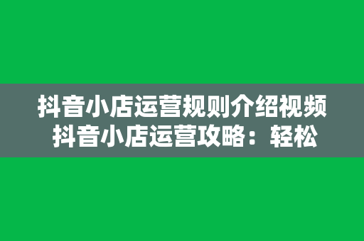 抖音小店运营规则介绍视频 抖音小店运营攻略：轻松上手，玩转电商新生态