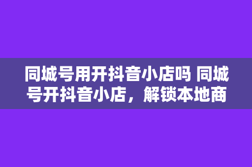 同城号用开抖音小店吗 同城号开抖音小店，解锁本地商业新机遇