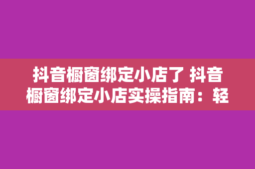 抖音橱窗绑定小店了 抖音橱窗绑定小店实操指南：轻松开启电商之路