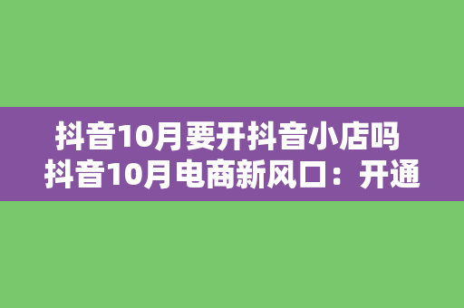 抖音10月要开抖音小店吗 抖音10月电商新风口：开通抖音小店，开启变现新模式