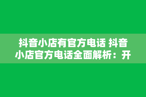 抖音小店有官方电话 抖音小店官方电话全面解析：开通、运营、售后一站式服务