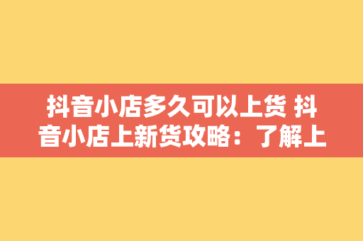 抖音小店多久可以上货 抖音小店上新货攻略：了解上货时间及流程，快速开店赚钱