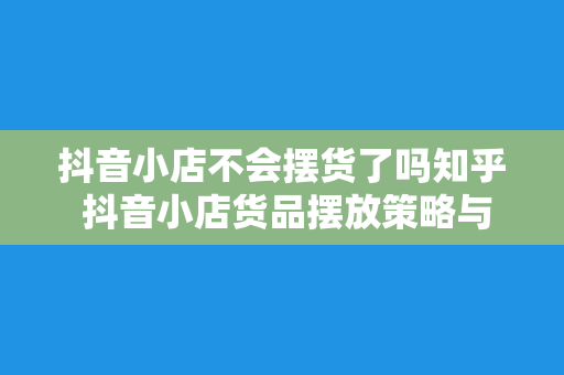 抖音小店不会摆货了吗知乎 抖音小店货品摆放策略与优化方法解析