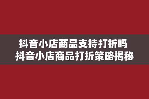 抖音小店商品支持打折吗 抖音小店商品打折策略揭秘，助你销量翻倍！