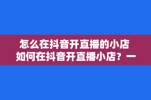 怎么在抖音开直播的小店 如何在抖音开直播小店？一键开启你的直播带货之旅！