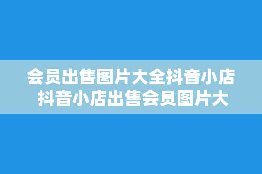 会员出售图片大全抖音小店 抖音小店出售会员图片大全，一站式满足您的需求！