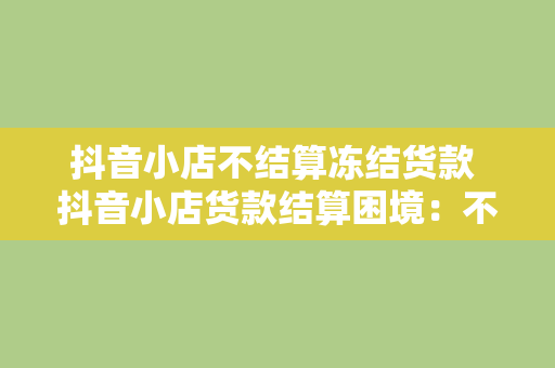 抖音小店不结算冻结货款 抖音小店货款结算困境：不结算、冻结及解决之道