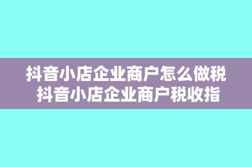 抖音小店企业商户怎么做税 抖音小店企业商户税收指南：轻松上手，合规经营