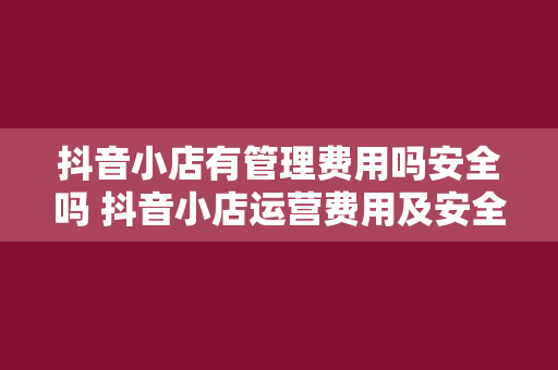 抖音小店有管理费用吗安全吗 抖音小店运营费用及安全问题全面解析