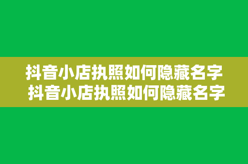 抖音小店执照如何隐藏名字 抖音小店执照如何隐藏名字：保护隐私的攻略指南